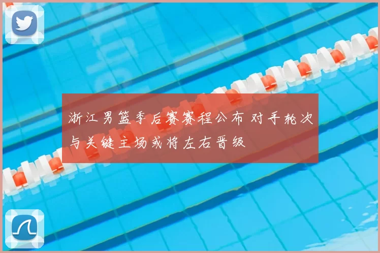 浙江男篮季后赛赛程公布 对手轮次与关键主场或将左右晋级
