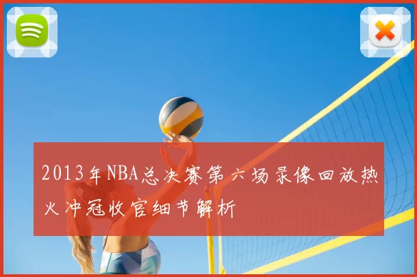 2013年NBA总决赛第六场录像回放热火冲冠收官细节解析