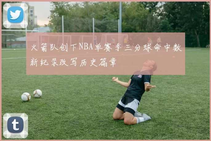 火箭队创下NBA单赛季三分球命中数新纪录改写历史篇章