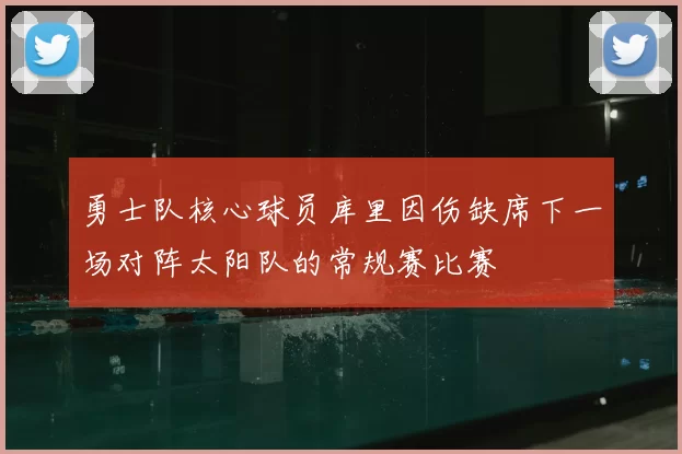 勇士队核心球员库里因伤缺席下一场对阵太阳队的常规赛比赛