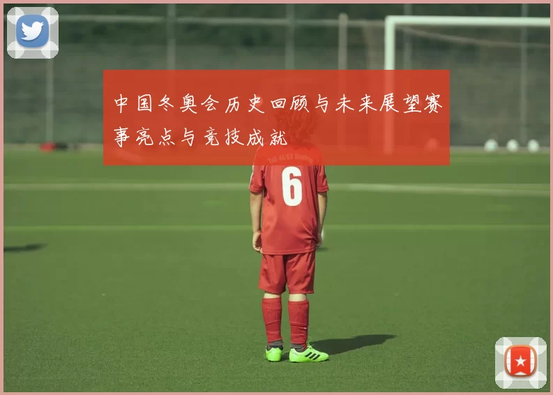 中国冬奥会历史回顾与未来展望赛事亮点与竞技成就