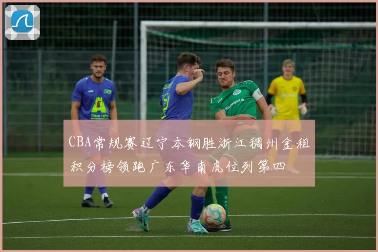 CBA常规赛辽宁本钢胜浙江稠州金租积分榜领跑广东华南虎位列第四