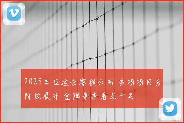 2025年亚运会赛程公布 多项项目分阶段展开 金牌争夺看点十足