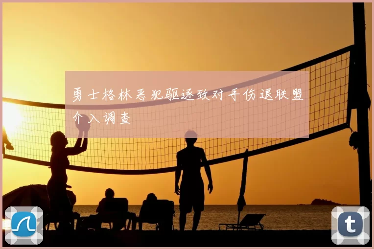 勇士格林恶犯驱逐致对手伤退联盟介入调查