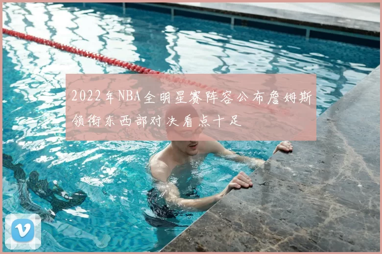 2022年NBA全明星赛阵容公布詹姆斯领衔东西部对决看点十足