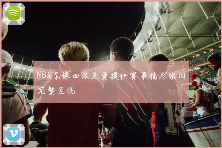 NBA录像回放免费提供赛事精彩瞬间完整呈现