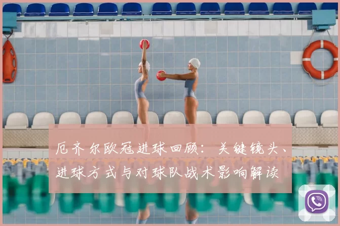 厄齐尔欧冠进球回顾：关键镜头、进球方式与对球队战术影响解读