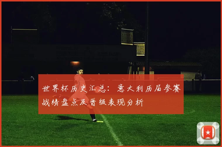 世界杯历史汇总：意大利历届参赛战绩盘点及晋级表现分析