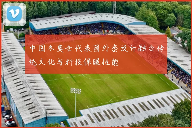 中国冬奥会代表团外套设计融合传统文化与科技保暖性能