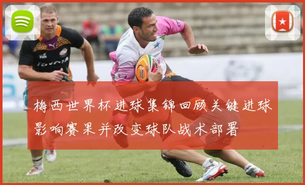 梅西世界杯进球集锦回顾关键进球影响赛果并改变球队战术部署