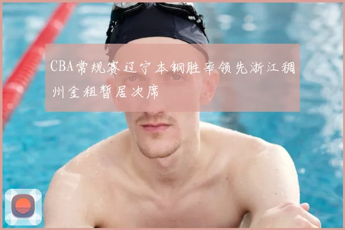 CBA常规赛辽宁本钢胜率领先浙江稠州金租暂居次席