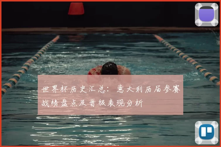 世界杯历史汇总：意大利历届参赛战绩盘点及晋级表现分析