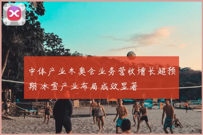 中体产业冬奥会业务营收增长超预期 冰雪产业布局成效显著