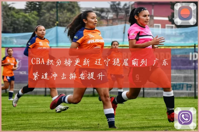 CBA积分榜更新 辽宁稳居前列 广东紧追冲击排名提升