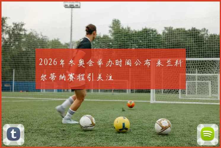 2026年冬奥会举办时间公布 米兰科尔蒂纳赛程引关注