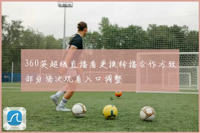 360英超线直播看更换转播合作方致部分场次观看入口调整