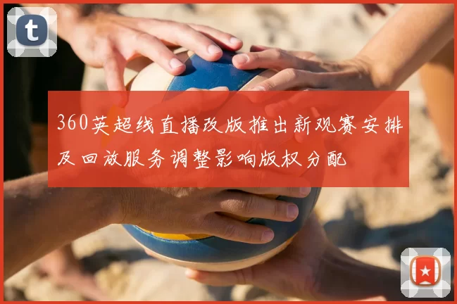 360英超线直播改版推出新观赛安排及回放服务调整影响版权分配