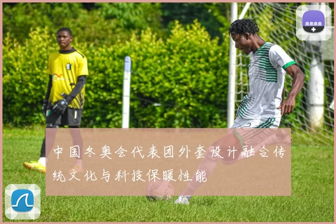 中国冬奥会代表团外套设计融合传统文化与科技保暖性能