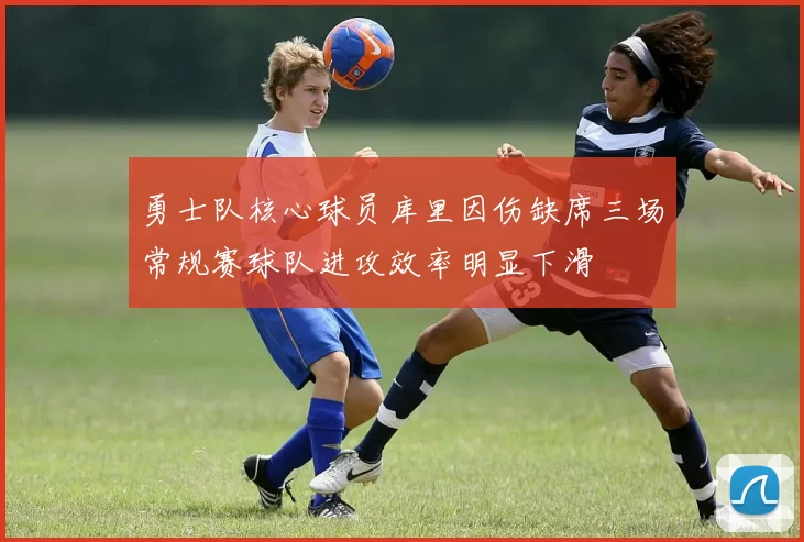 勇士队核心球员库里因伤缺席三场常规赛球队进攻效率明显下滑
