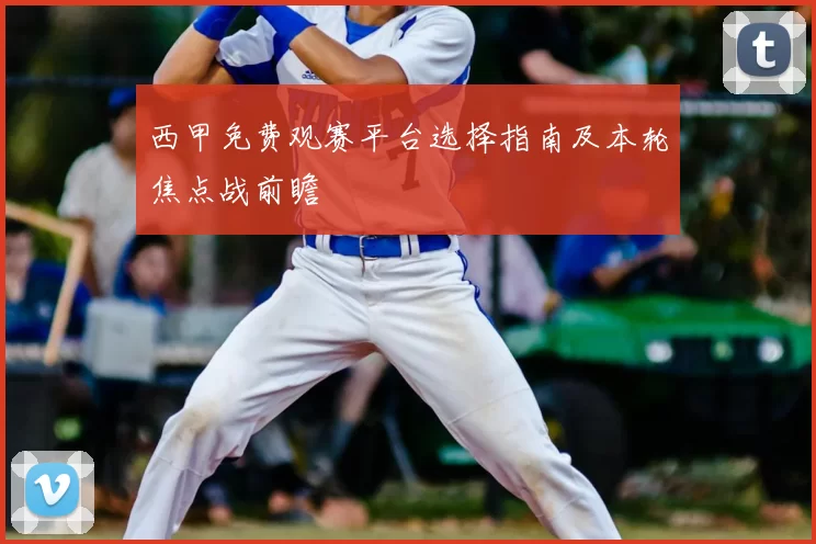 西甲免费观赛平台选择指南及本轮焦点战前瞻