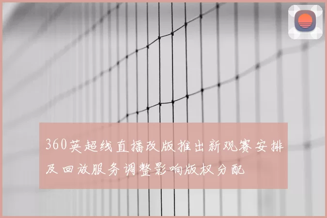 360英超线直播改版推出新观赛安排及回放服务调整影响版权分配