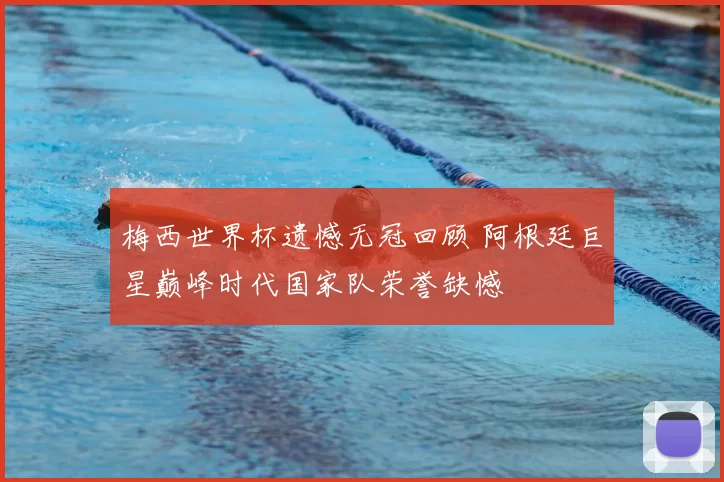 梅西世界杯遗憾无冠回顾 阿根廷巨星巅峰时代国家队荣誉缺憾