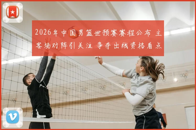2026年中国男篮世预赛赛程公布 主客场对阵引关注 争夺出线资格看点足
