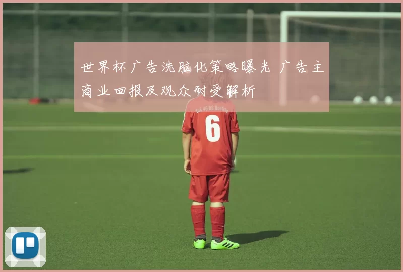 世界杯广告洗脑化策略曝光 广告主商业回报及观众耐受解析