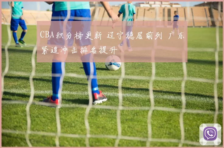 CBA积分榜更新 辽宁稳居前列 广东紧追冲击排名提升
