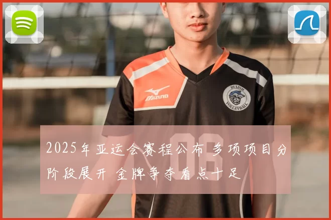 2025年亚运会赛程公布 多项项目分阶段展开 金牌争夺看点十足