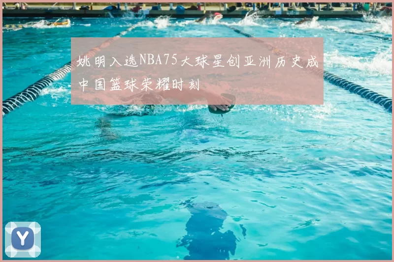 姚明入选NBA75大球星创亚洲历史成中国篮球荣耀时刻