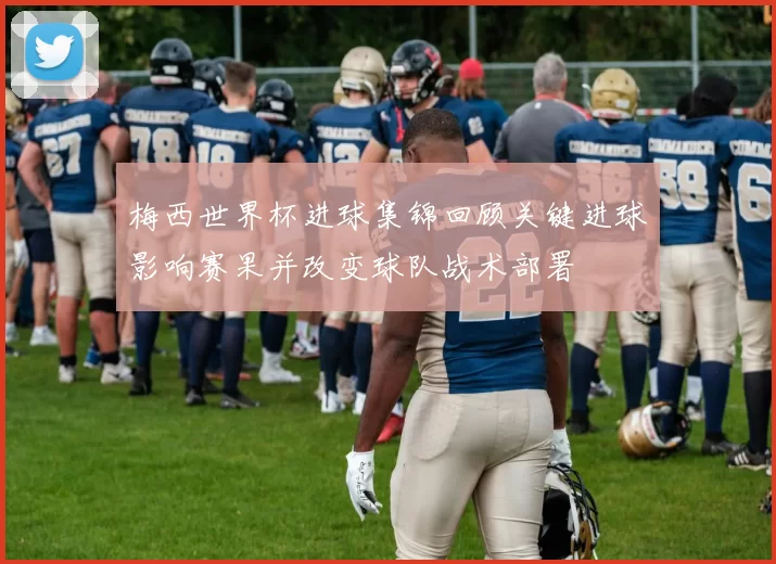 梅西世界杯进球集锦回顾关键进球影响赛果并改变球队战术部署