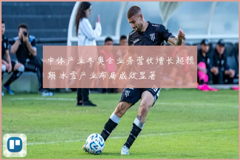 中体产业冬奥会业务营收增长超预期 冰雪产业布局成效显著