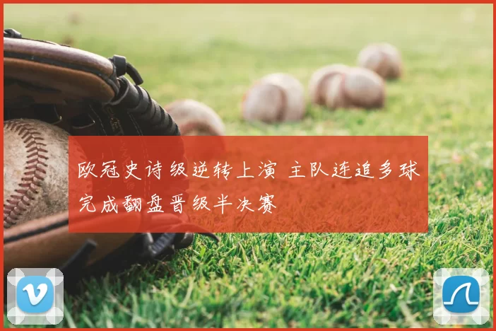 欧冠史诗级逆转上演 主队连追多球完成翻盘晋级半决赛