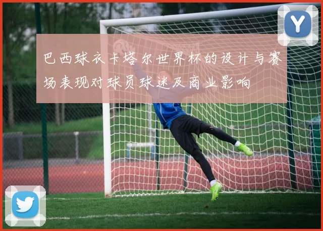 巴西球衣卡塔尔世界杯的设计与赛场表现对球员球迷及商业影响