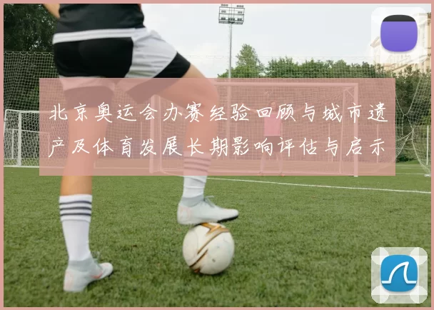 北京奥运会办赛经验回顾与城市遗产及体育发展长期影响评估与启示