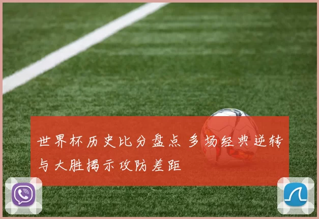 世界杯历史比分盘点 多场经典逆转与大胜揭示攻防差距