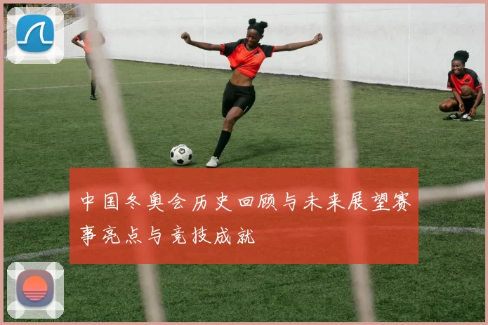中国冬奥会历史回顾与未来展望赛事亮点与竞技成就