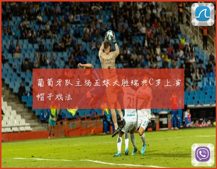 葡萄牙队主场五球大胜瑞典C罗上演帽子戏法