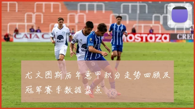 尤文图斯历年意甲积分走势回顾及冠军赛季数据盘点