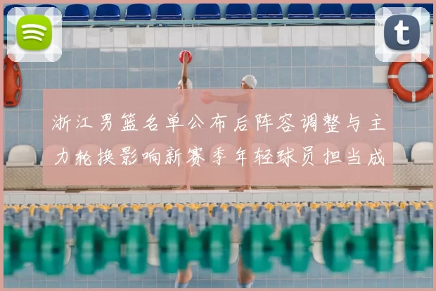 浙江男篮名单公布后阵容调整与主力轮换影响新赛季年轻球员担当成看点