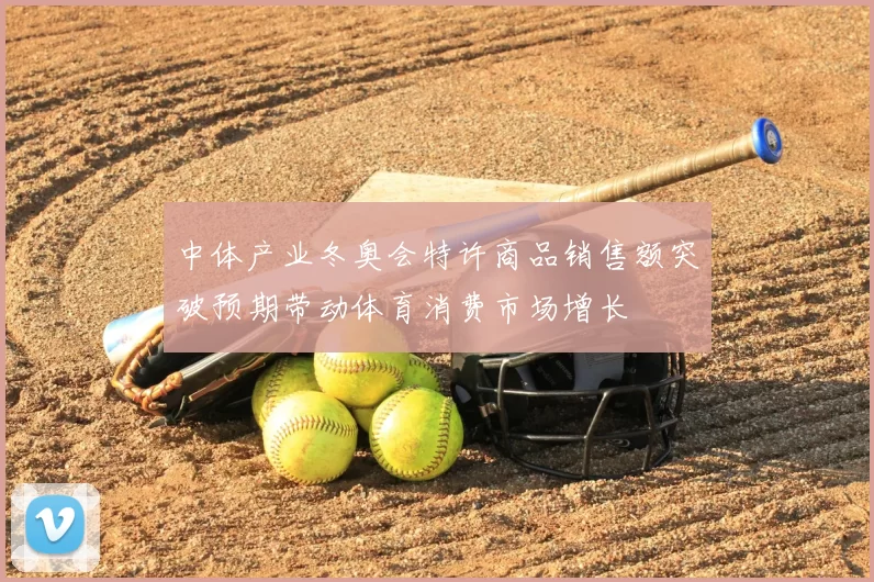 中体产业冬奥会特许商品销售额突破预期带动体育消费市场增长