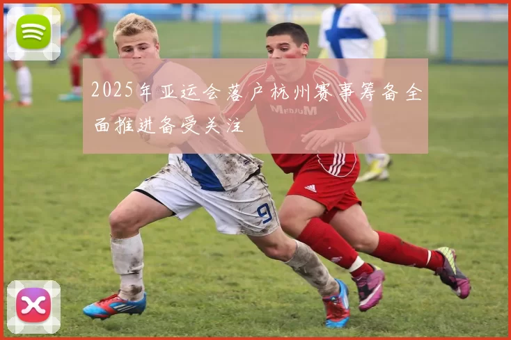 2025年亚运会落户杭州赛事筹备全面推进备受关注