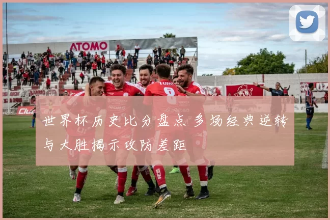 世界杯历史比分盘点 多场经典逆转与大胜揭示攻防差距