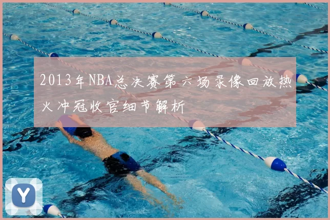 2013年NBA总决赛第六场录像回放热火冲冠收官细节解析