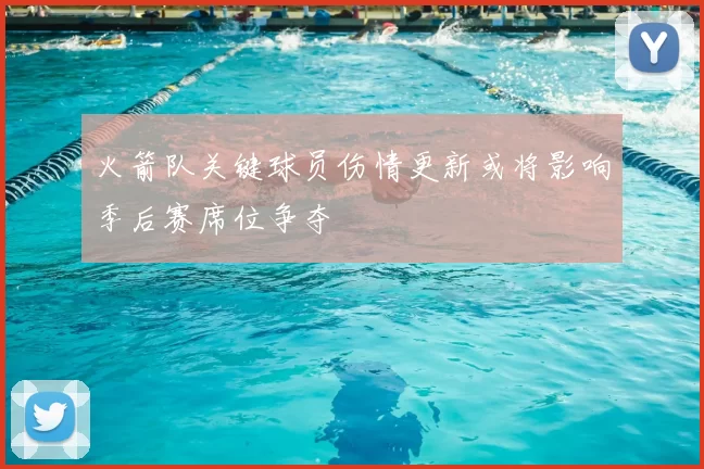 火箭队关键球员伤情更新或将影响季后赛席位争夺